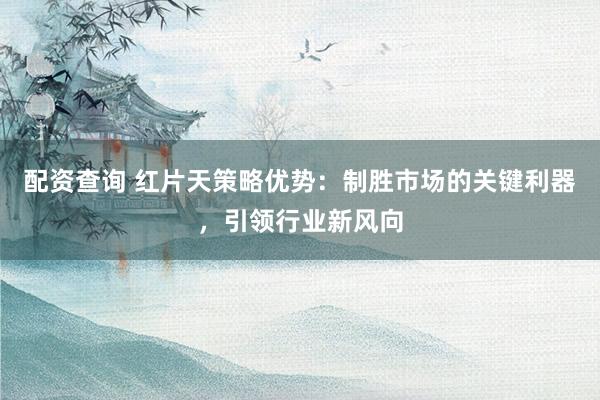 配资查询 红片天策略优势：制胜市场的关键利器，引领行业新风向