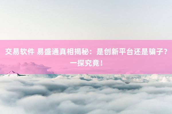 交易软件 易盛通真相揭秘：是创新平台还是骗子？一探究竟！