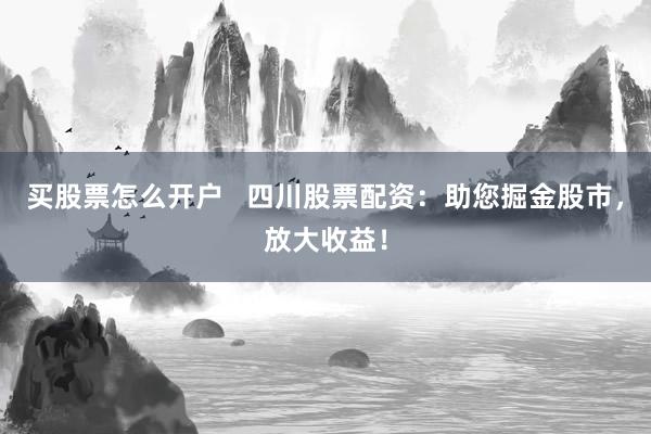 买股票怎么开户   四川股票配资：助您掘金股市，放大收益！
