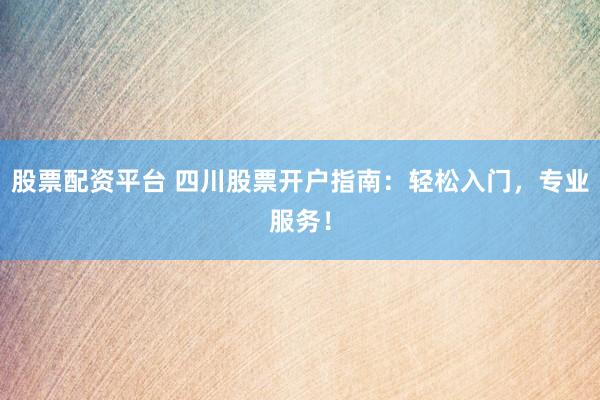 股票配资平台 四川股票开户指南：轻松入门，专业服务！