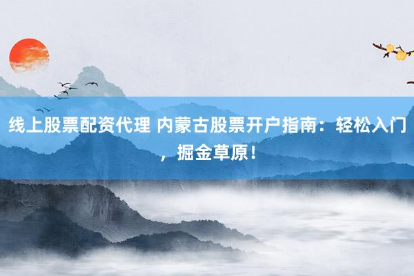线上股票配资代理 内蒙古股票开户指南：轻松入门，掘金草原！