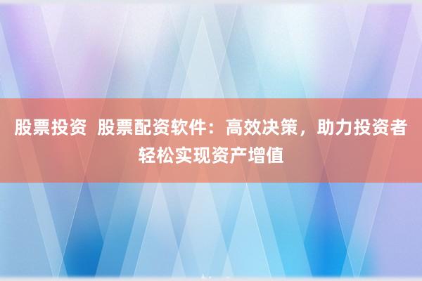 股票投资  股票配资软件：高效决策，助力投资者轻松实现资产增值