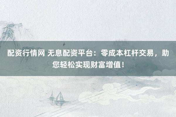 配资行情网 无息配资平台：零成本杠杆交易，助您轻松实现财富增值！