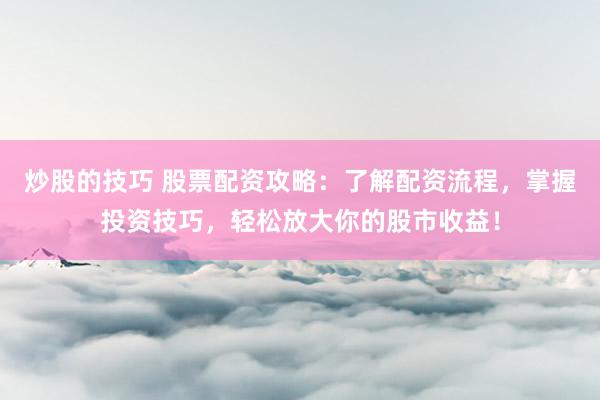 炒股的技巧 股票配资攻略：了解配资流程，掌握投资技巧，轻松放大你的股市收益！