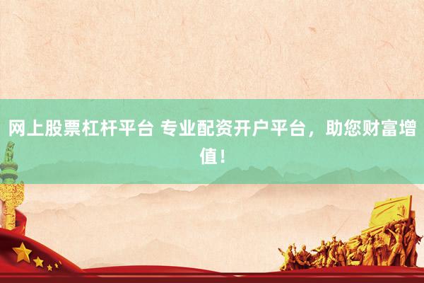 网上股票杠杆平台 专业配资开户平台，助您财富增值！