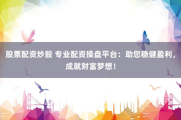 股票配资炒股 专业配资操盘平台：助您稳健盈利，成就财富梦想！