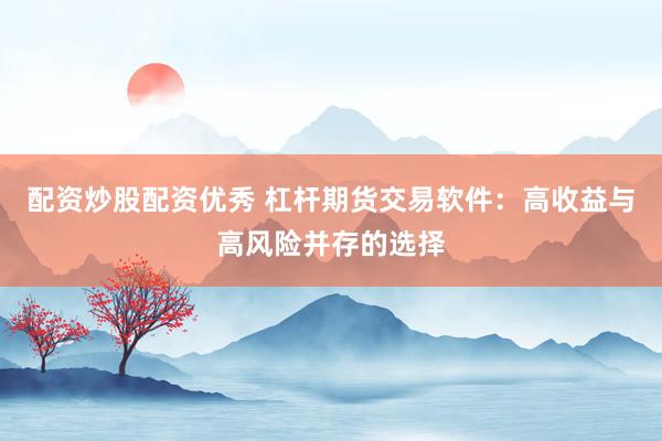 配资炒股配资优秀 杠杆期货交易软件：高收益与高风险并存的选择
