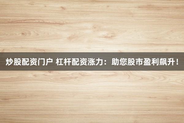 炒股配资门户 杠杆配资涨力：助您股市盈利飙升！