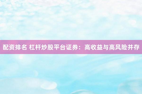 配资排名 杠杆炒股平台证券：高收益与高风险并存
