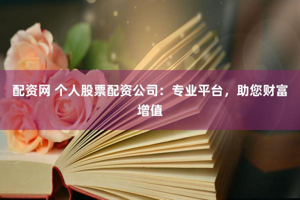 配资网 个人股票配资公司：专业平台，助您财富增值