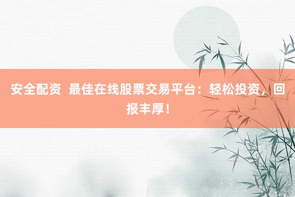 安全配资  最佳在线股票交易平台：轻松投资，回报丰厚！