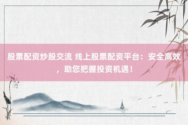 股票配资炒股交流 线上股票配资平台：安全高效，助您把握投资机遇！