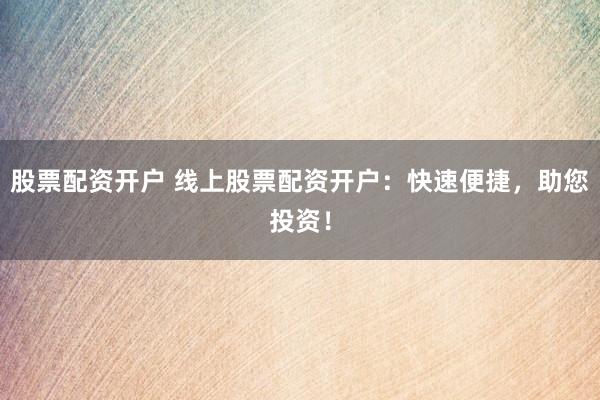股票配资开户 线上股票配资开户：快速便捷，助您投资！