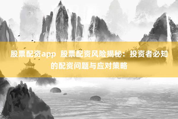 股票配资app  股票配资风险揭秘：投资者必知的配资问题与应对策略