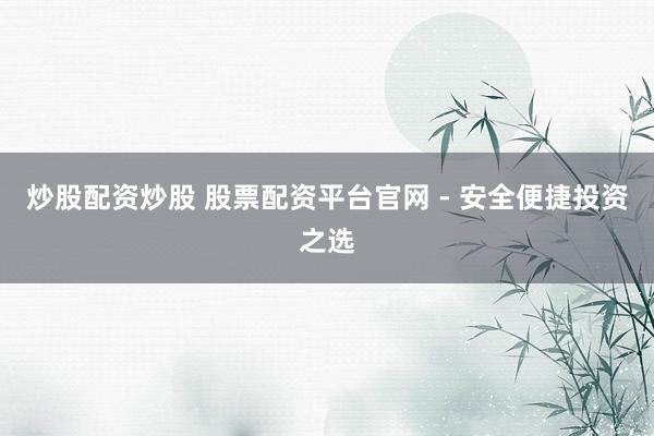 炒股配资炒股 股票配资平台官网 - 安全便捷投资之选
