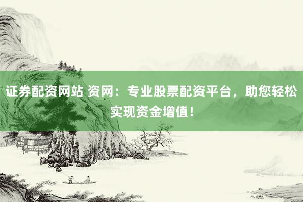 证券配资网站 资网：专业股票配资平台，助您轻松实现资金增值！