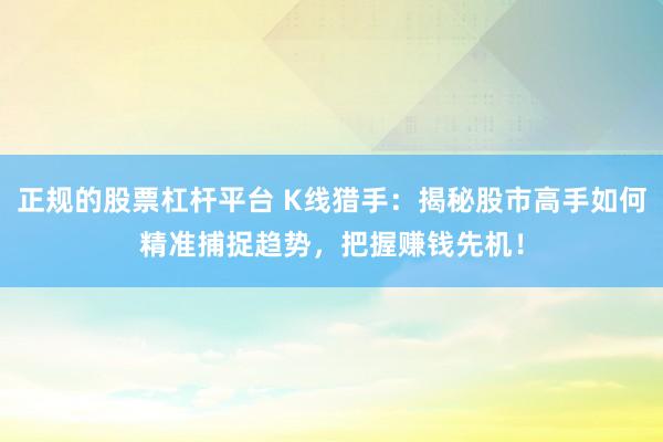 正规的股票杠杆平台 K线猎手：揭秘股市高手如何精准捕捉趋势，把握赚钱先机！