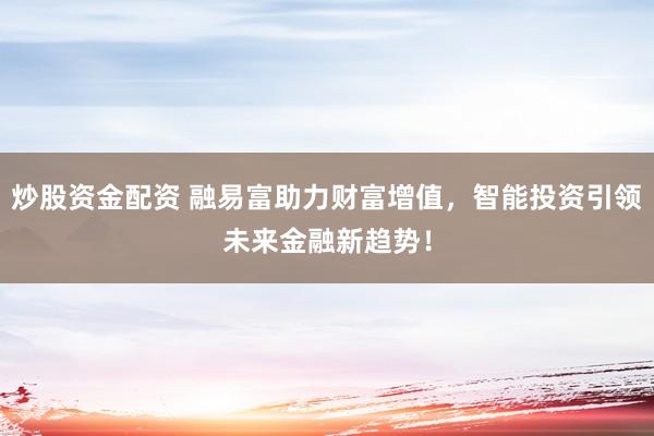 炒股资金配资 融易富助力财富增值，智能投资引领未来金融新趋势！
