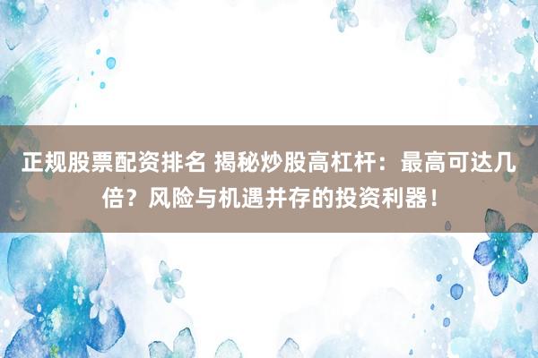 正规股票配资排名 揭秘炒股高杠杆：最高可达几倍？风险与机遇并存的投资利器！