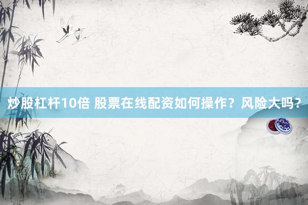 炒股杠杆10倍 股票在线配资如何操作？风险大吗？