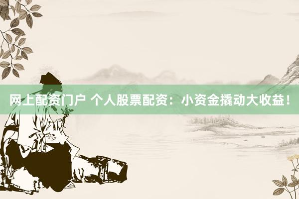 网上配资门户 个人股票配资：小资金撬动大收益！