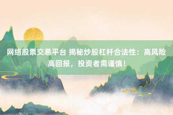 网络股票交易平台 揭秘炒股杠杆合法性：高风险高回报，投资者需谨慎！
