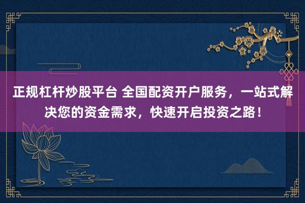 正规杠杆炒股平台 全国配资开户服务，一站式解决您的资金需求，快速开启投资之路！