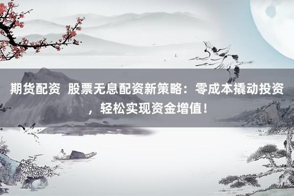 期货配资  股票无息配资新策略：零成本撬动投资，轻松实现资金增值！