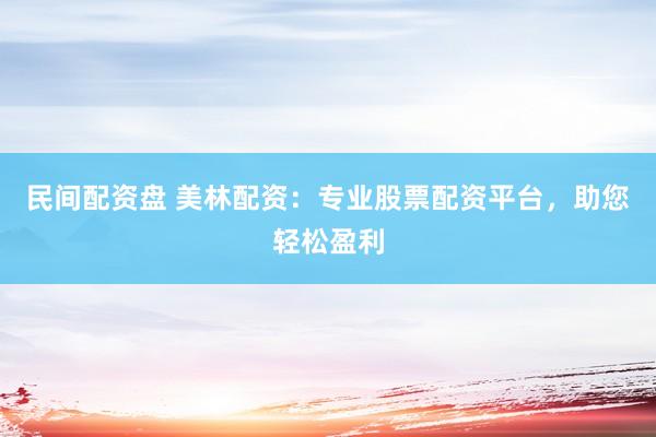 民间配资盘 美林配资：专业股票配资平台，助您轻松盈利