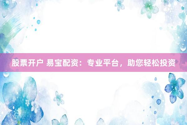 股票开户 易宝配资：专业平台，助您轻松投资