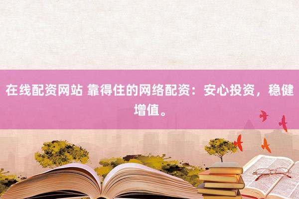 在线配资网站 靠得住的网络配资：安心投资，稳健增值。