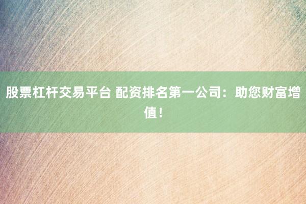股票杠杆交易平台 配资排名第一公司：助您财富增值！