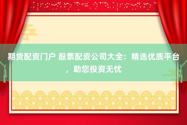 期货配资门户 股票配资公司大全：精选优质平台，助您投资无忧
