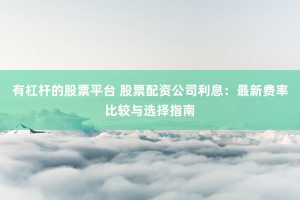 有杠杆的股票平台 股票配资公司利息：最新费率比较与选择指南