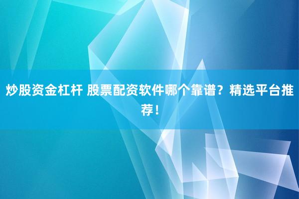 炒股资金杠杆 股票配资软件哪个靠谱？精选平台推荐！