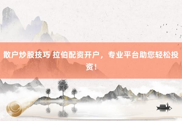 散户炒股技巧 拉伯配资开户，专业平台助您轻松投资！
