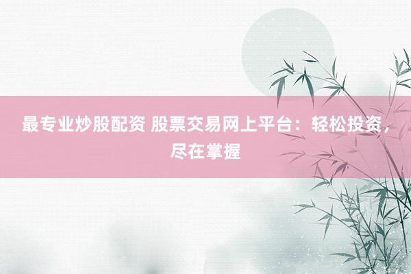 最专业炒股配资 股票交易网上平台：轻松投资，尽在掌握