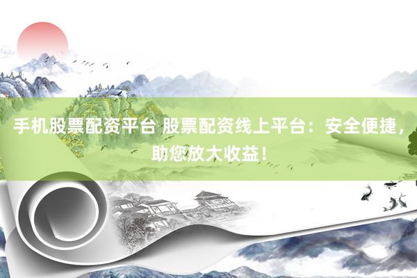 手机股票配资平台 股票配资线上平台：安全便捷，助您放大收益！