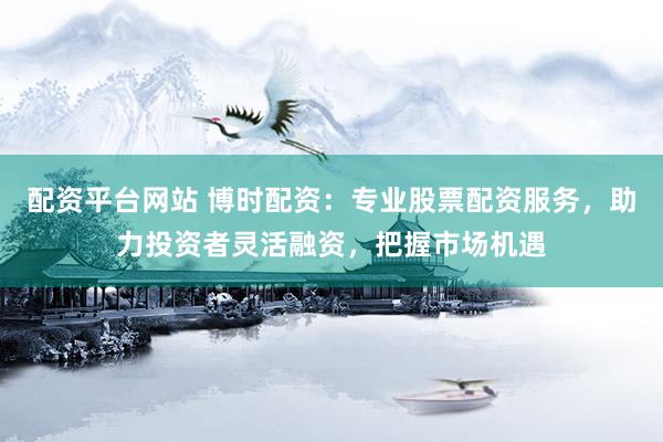 配资平台网站 博时配资：专业股票配资服务，助力投资者灵活融资，把握市场机遇