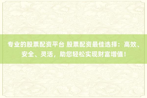 专业的股票配资平台 股票配资最佳选择：高效、安全、灵活，助您轻松实现财富增值！