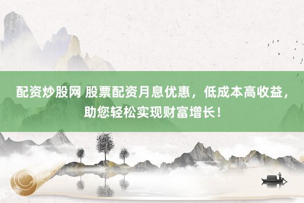 配资炒股网 股票配资月息优惠，低成本高收益，助您轻松实现财富增长！