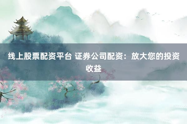 线上股票配资平台 证券公司配资：放大您的投资收益