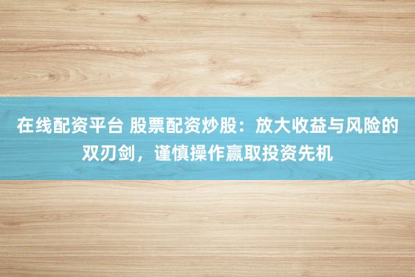 在线配资平台 股票配资炒股：放大收益与风险的双刃剑，谨慎操作赢取投资先机