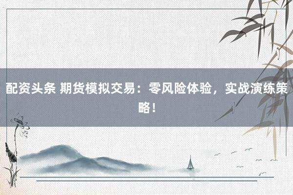 配资头条 期货模拟交易：零风险体验，实战演练策略！