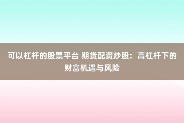 可以杠杆的股票平台 期货配资炒股：高杠杆下的财富机遇与风险