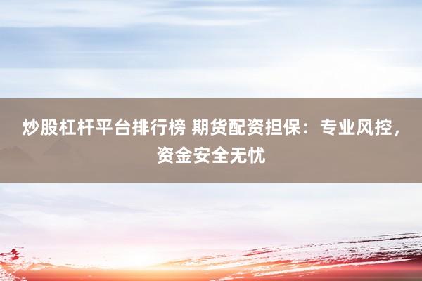 炒股杠杆平台排行榜 期货配资担保：专业风控，资金安全无忧