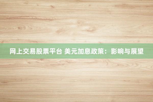 网上交易股票平台 美元加息政策：影响与展望