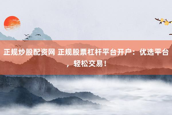 正规炒股配资网 正规股票杠杆平台开户：优选平台，轻松交易！