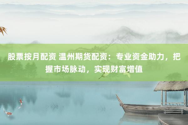 股票按月配资 温州期货配资：专业资金助力，把握市场脉动，实现财富增值