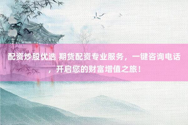 配资炒股优选 期货配资专业服务，一键咨询电话，开启您的财富增值之旅！